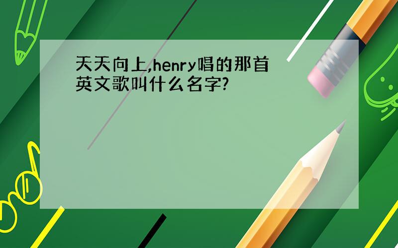 天天向上,henry唱的那首英文歌叫什么名字?