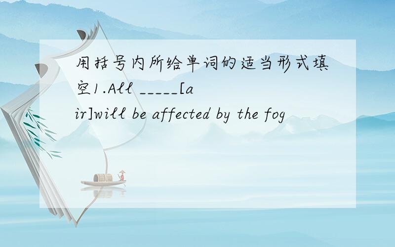 用括号内所给单词的适当形式填空1.All _____[air]will be affected by the fog