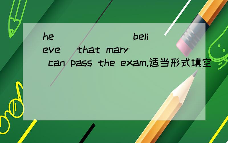 he ______(believe) that mary can pass the exam.适当形式填空