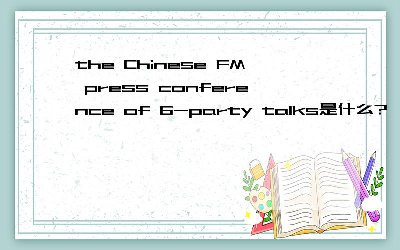 the Chinese FM press conference of 6-party talks是什么?