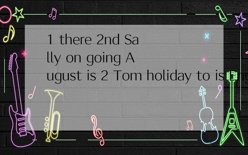 1 there 2nd Sally on going August is 2 Tom holiday to is Eng