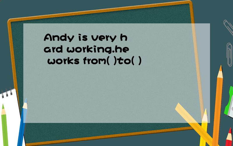 Andy is very hard working.he works from( )to( )