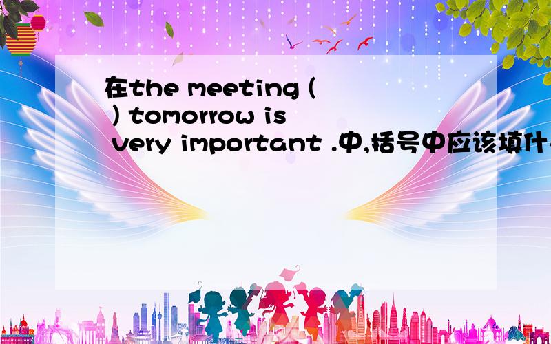 在the meeting ( ) tomorrow is very important .中,括号中应该填什么,为什么.