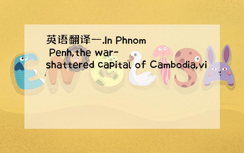 英语翻译一.In Phnom Penh,the war-shattered capital of Cambodia,vi