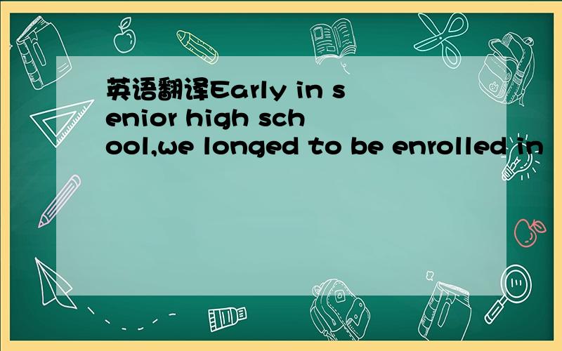 英语翻译Early in senior high school,we longed to be enrolled in