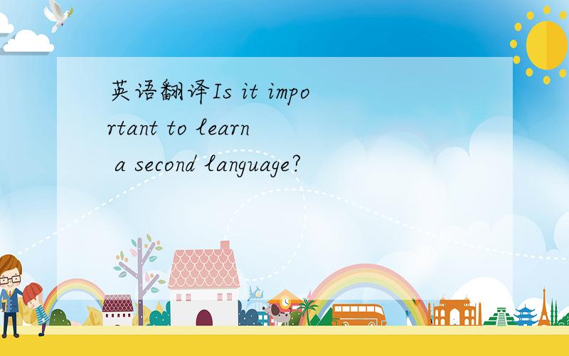 英语翻译Is it important to learn a second language?