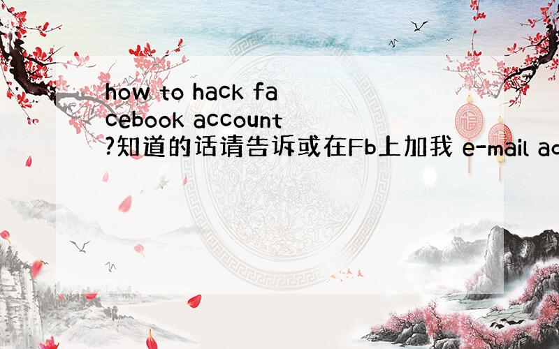 how to hack facebook account?知道的话请告诉或在Fb上加我 e-mail address 是