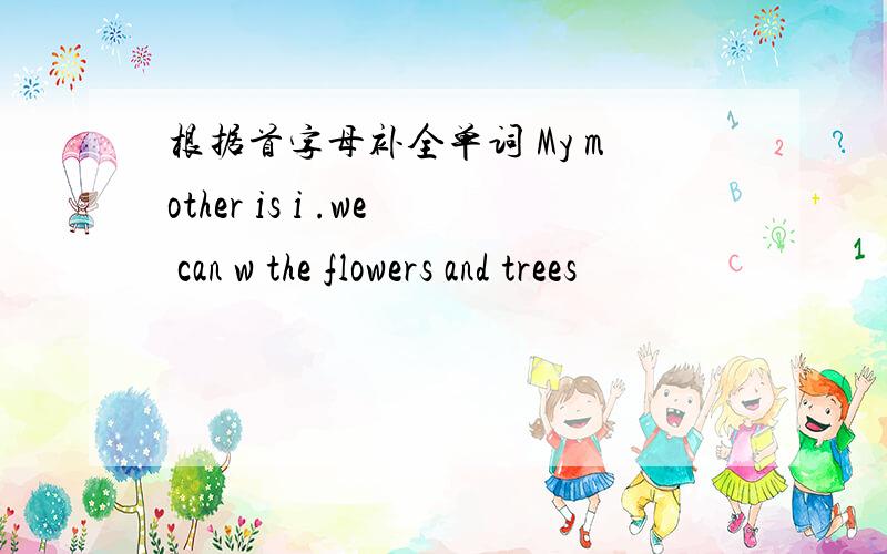 根据首字母补全单词 My mother is i .we can w the flowers and trees