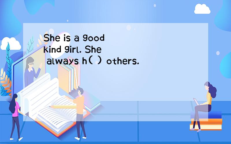 She is a good kind girl. She always h( ) others.