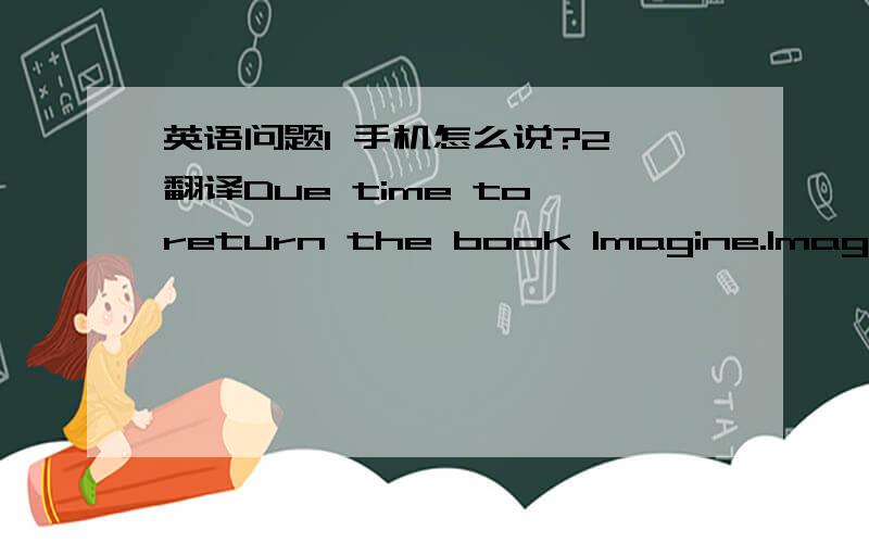 英语问题1 手机怎么说?2 翻译Due time to return the book Imagine.Imagine是