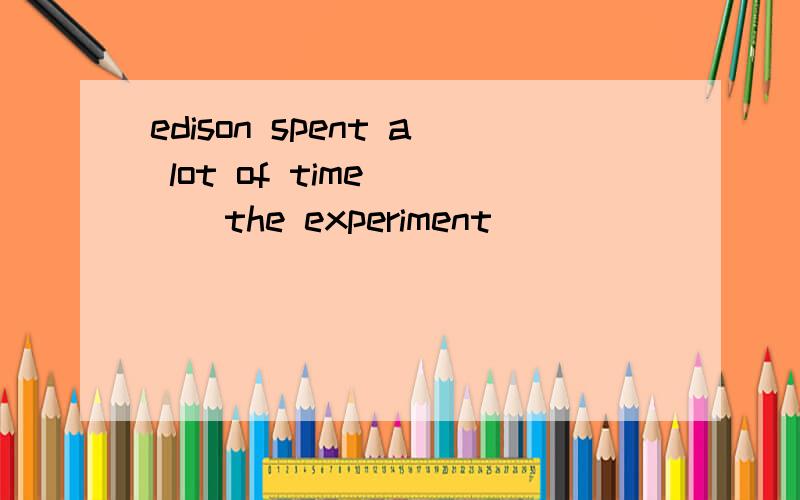 edison spent a lot of time ___the experiment