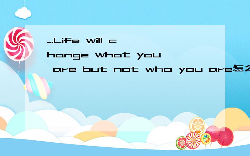 ...Life will change what you are but not who you are怎么翻译啊?