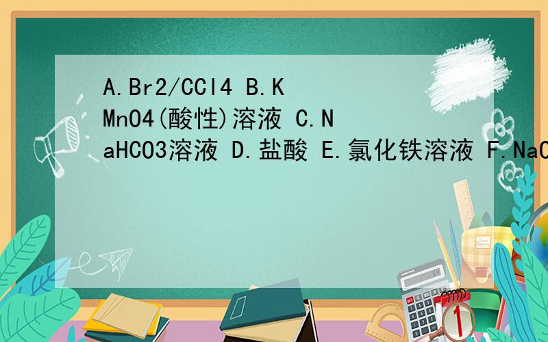 A.Br2/CCl4 B.KMnO4(酸性)溶液 C.NaHCO3溶液 D.盐酸 E.氯化铁溶液 F.NaOH溶液 注：