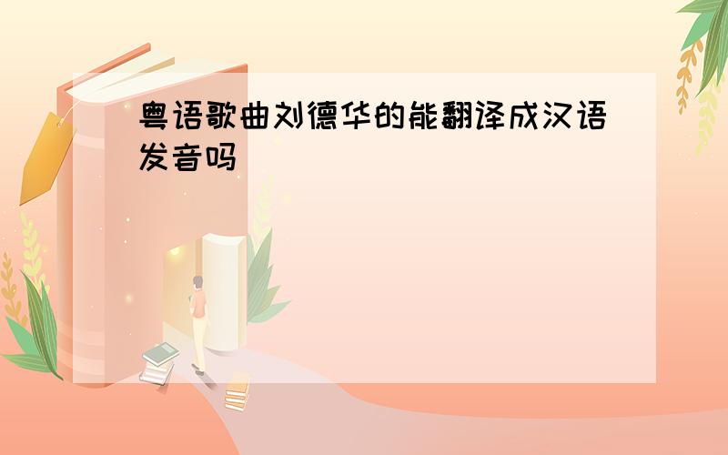 粤语歌曲刘德华的能翻译成汉语发音吗