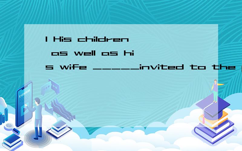 1 His children as well as his wife _____invited to the party