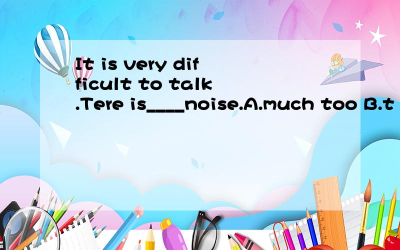 It is very difficult to talk.Tere is____noise.A.much too B.t