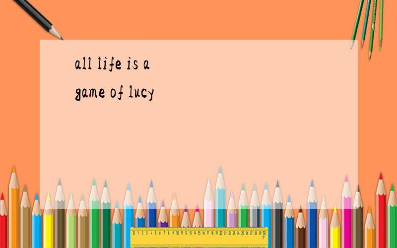all life is a game of lucy