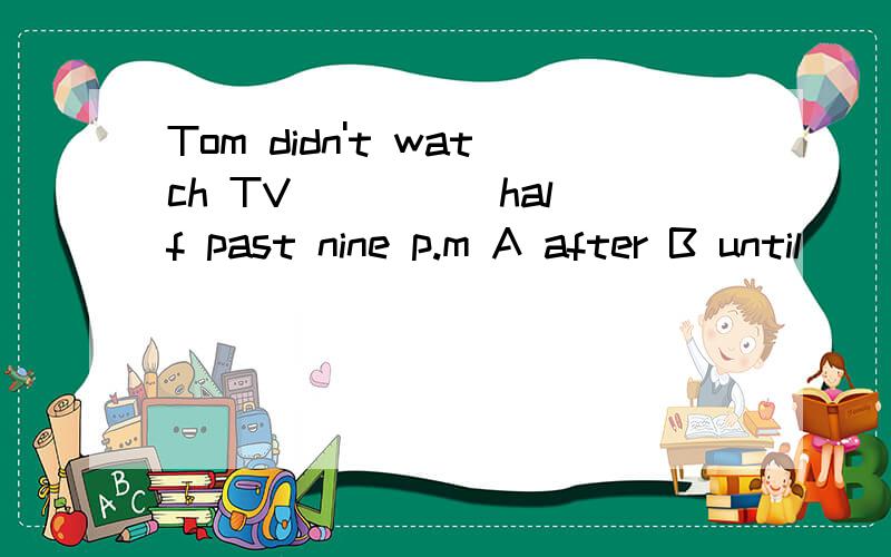 Tom didn't watch TV ____ half past nine p.m A after B until
