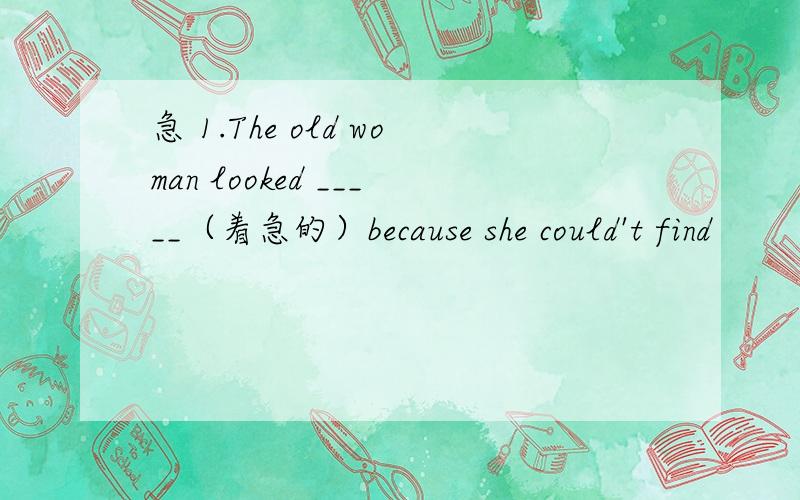急 1.The old woman looked _____（着急的）because she could't find