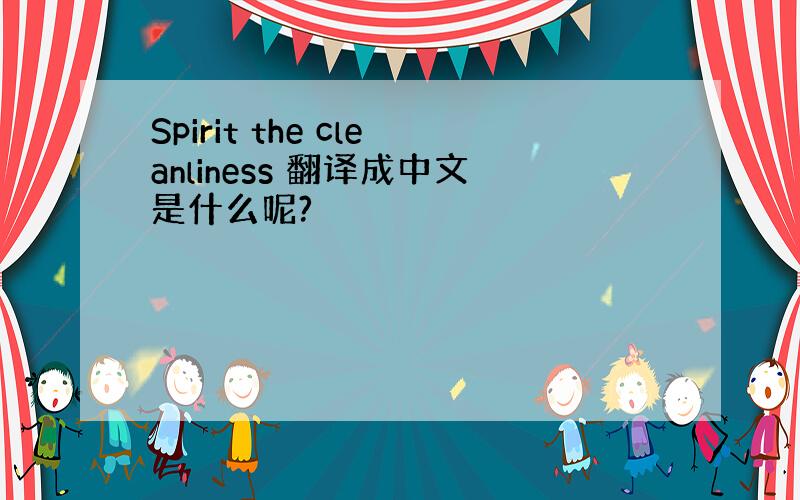 Spirit the cleanliness 翻译成中文是什么呢?