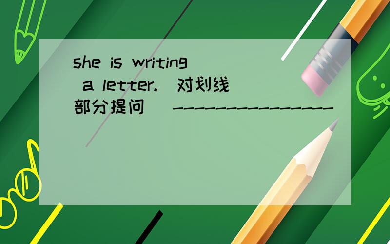 she is writing a letter.(对划线部分提问） ---------------