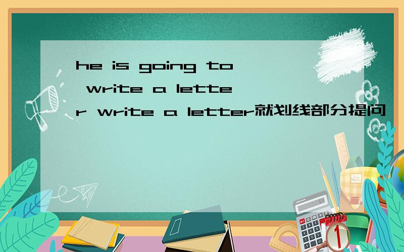 he is going to write a letter write a letter就划线部分提问
