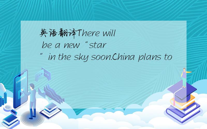 英语翻译There will be a new“star”in the sky soon.China plans to