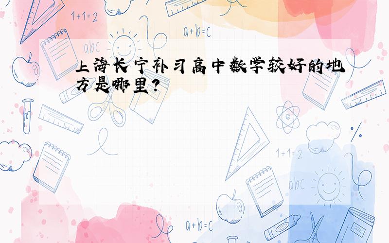 上海长宁补习高中数学较好的地方是哪里?