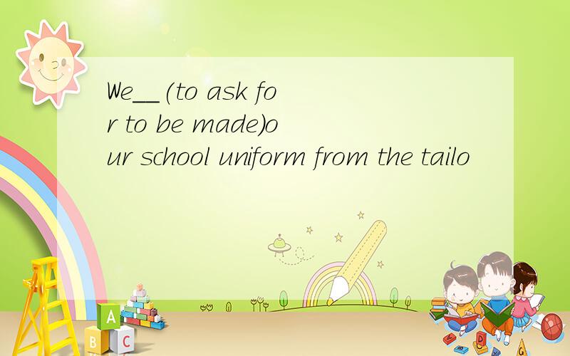 We__(to ask for to be made)our school uniform from the tailo