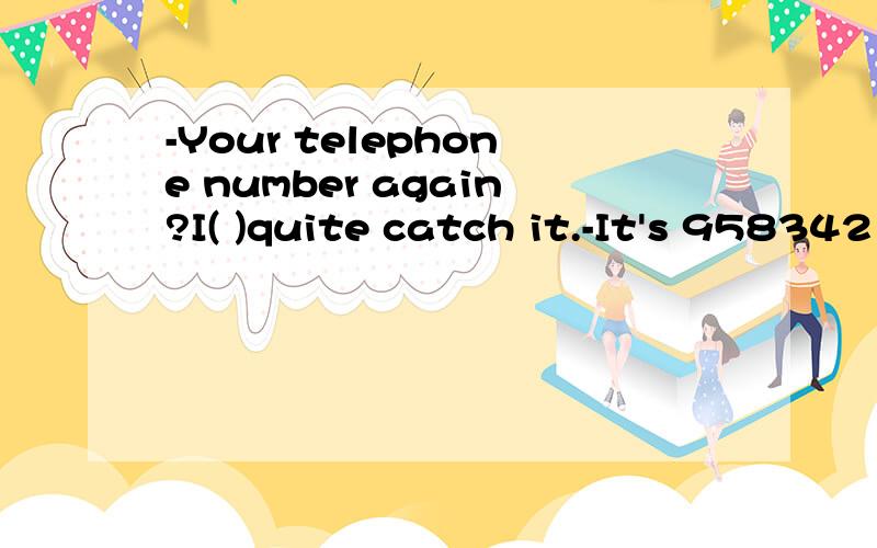 -Your telephone number again?I( )quite catch it.-It's 958342