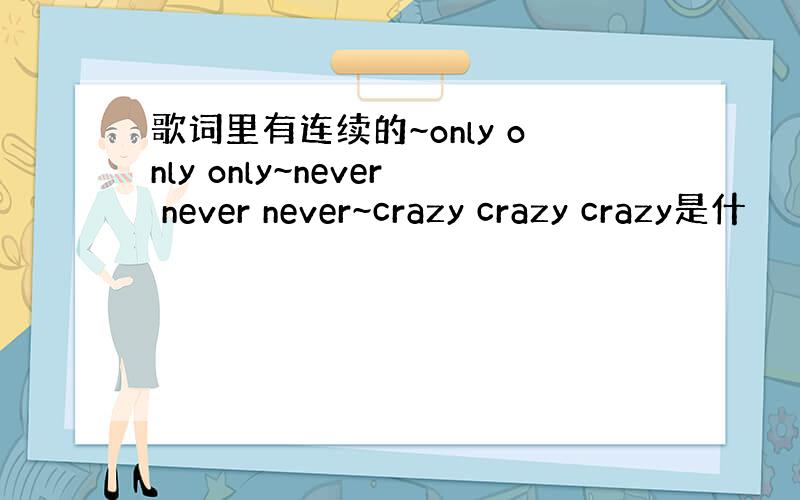 歌词里有连续的~only only only~never never never~crazy crazy crazy是什