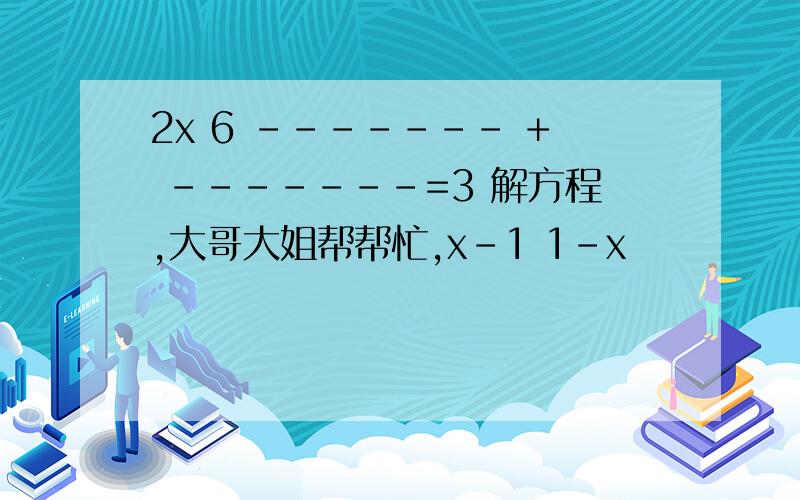 2x 6 ------- + -------=3 解方程,大哥大姐帮帮忙,x-1 1-x