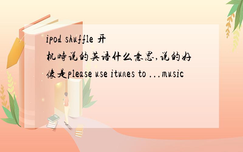 ipod shuffle 开机时说的英语什么意思,说的好像是please use itunes to ...music