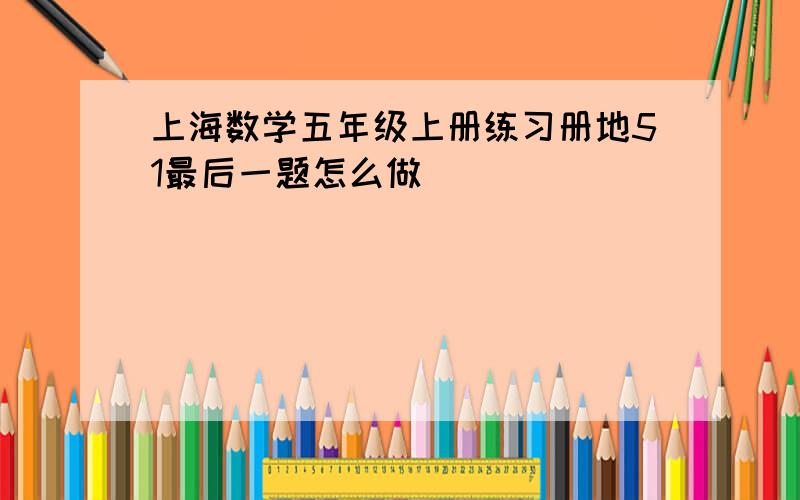 上海数学五年级上册练习册地51最后一题怎么做