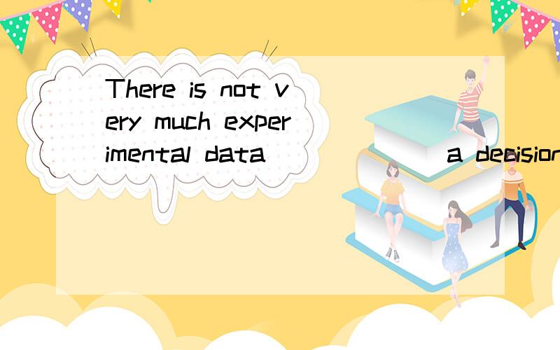 There is not very much experimental data ______ a decision b