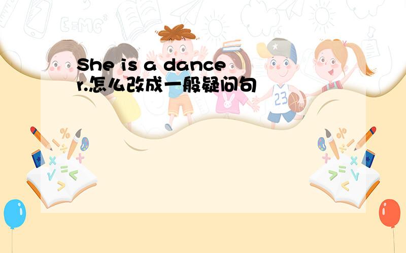 She is a dancer.怎么改成一般疑问句