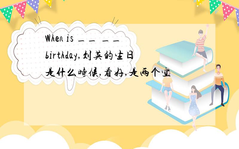 When is __ __ birthday,刘英的生日是什么时候,看好,是两个空