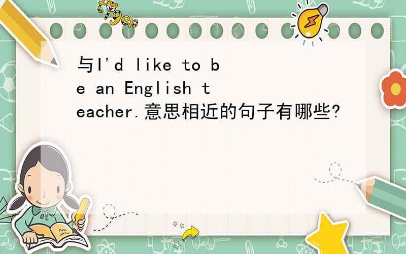 与I'd like to be an English teacher.意思相近的句子有哪些?