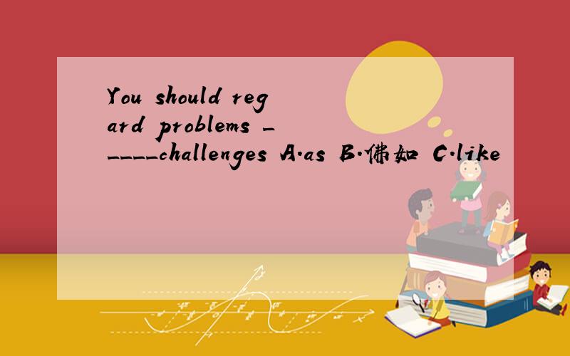 You should regard problems _____challenges A.as B.佛如 C.like