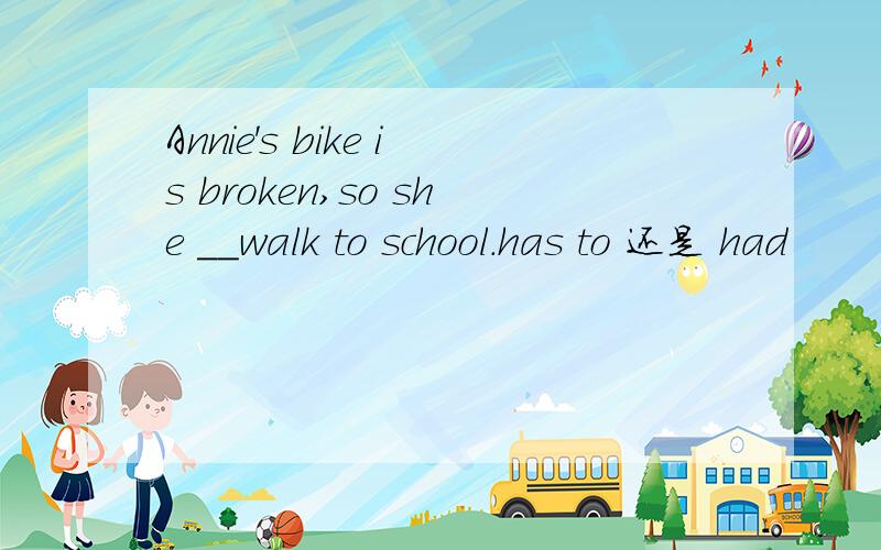 Annie's bike is broken,so she __walk to school.has to 还是 had