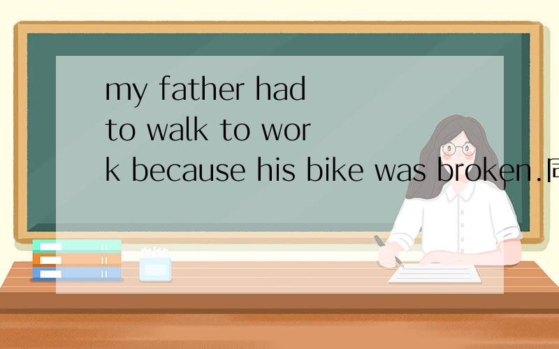 my father had to walk to work because his bike was broken.同义