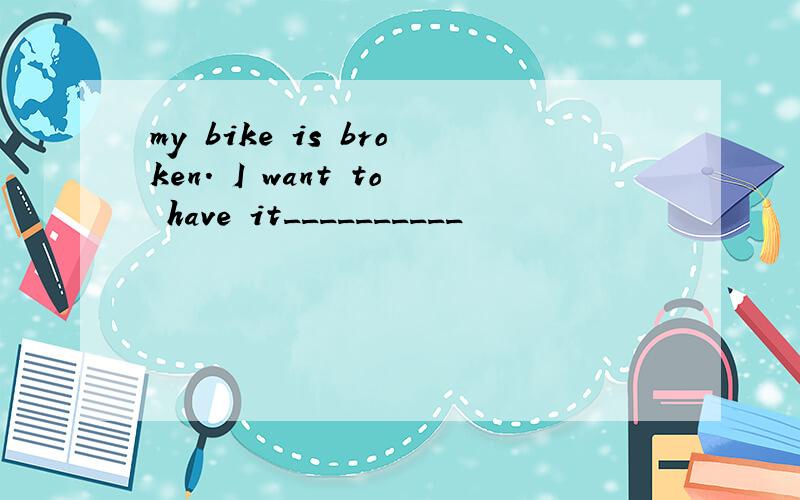 my bike is broken. I want to have it__________