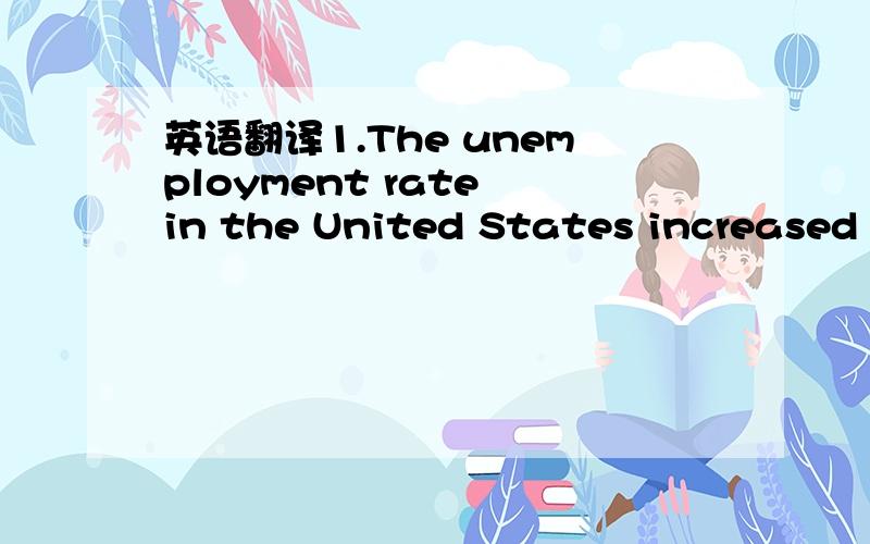英语翻译1.The unemployment rate in the United States increased t