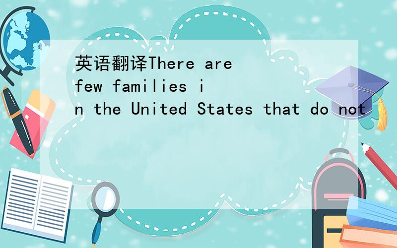 英语翻译There are few families in the United States that do not