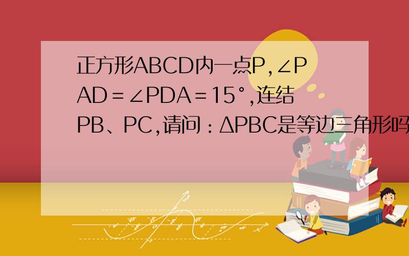 正方形ABCD内一点P,∠PAD＝∠PDA＝15°,连结PB、PC,请问：ΔPBC是等边三角形吗?为什么?