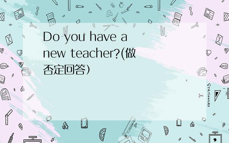 Do you have a new teacher?(做否定回答）