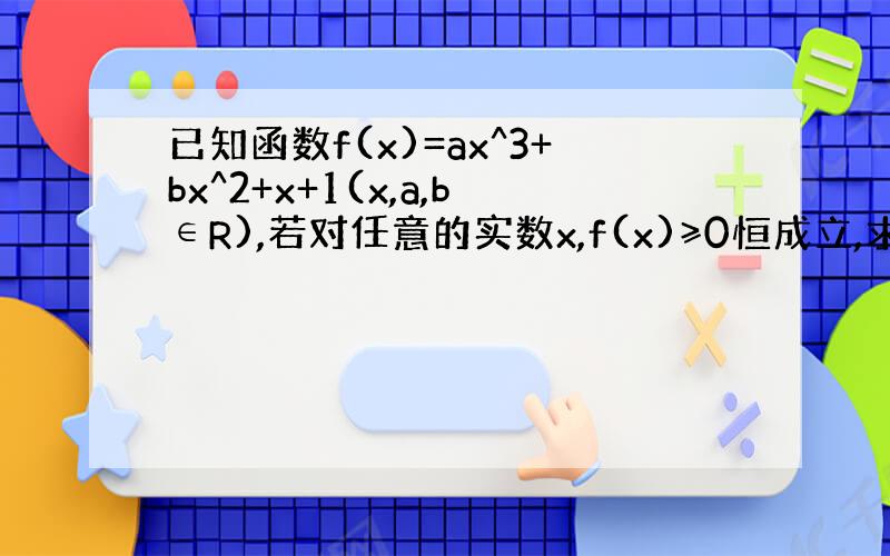 已知函数f(x)=ax^3+bx^2+x+1(x,a,b∈R),若对任意的实数x,f(x)≥0恒成立,求b范围