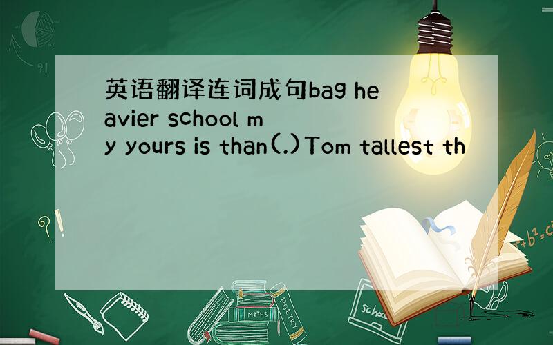 英语翻译连词成句bag heavier school my yours is than(.)Tom tallest th
