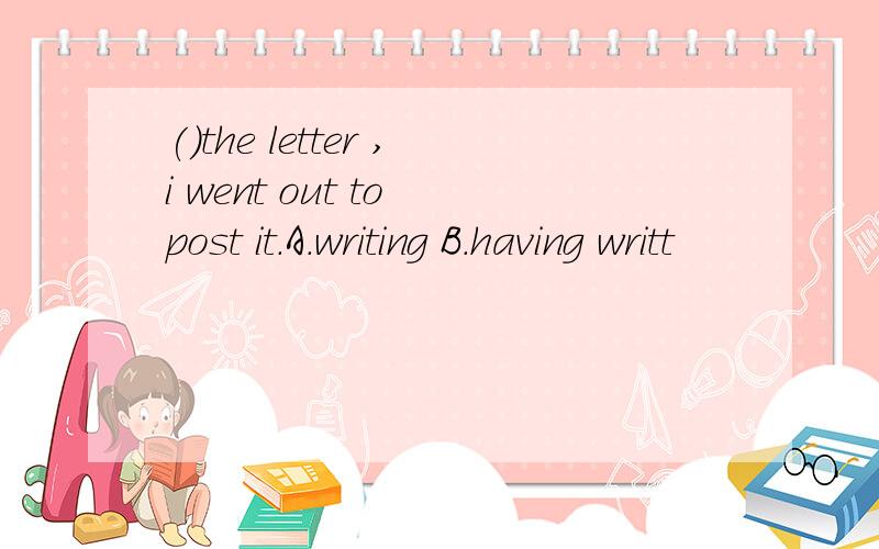 ()the letter ,i went out to post it.A.writing B.having writt