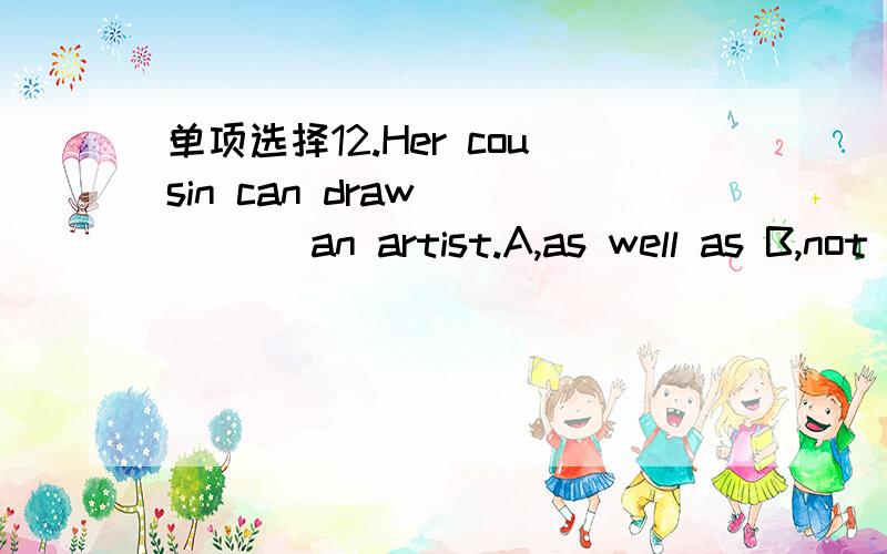 单项选择12.Her cousin can draw ____ an artist.A,as well as B,not